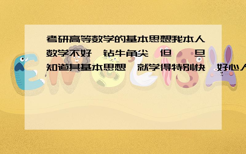 考研高等数学的基本思想我本人数学不好,钻牛角尖,但,一旦知道其基本思想,就学得特别快,好心人能否告之,并将其形象的打个比方?