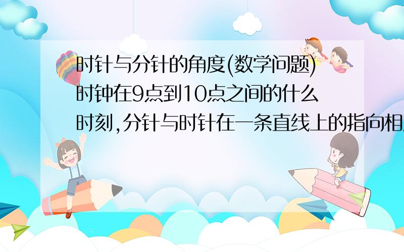 时针与分针的角度(数学问题)时钟在9点到10点之间的什么时刻,分针与时针在一条直线上的指向相反?( )A,B,9点16分 C,9点16又4/11分 D,9点17又6/11分