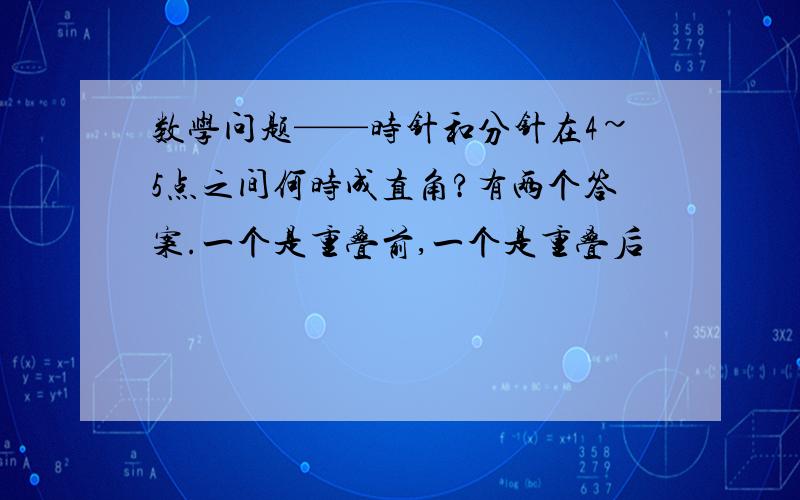 数学问题——时针和分针在4~5点之间何时成直角?有两个答案.一个是重叠前,一个是重叠后