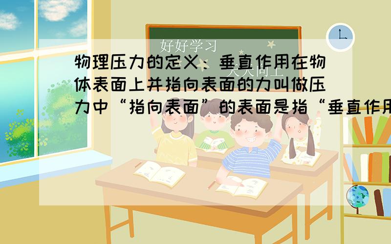 物理压力的定义：垂直作用在物体表面上并指向表面的力叫做压力中“指向表面”的表面是指“垂直作用在物体表面“的表面吗