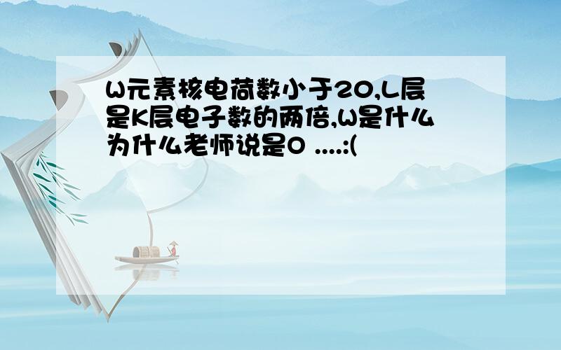 W元素核电荷数小于20,L层是K层电子数的两倍,W是什么为什么老师说是O ....:(