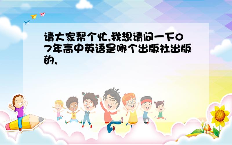 请大家帮个忙,我想请问一下07年高中英语是哪个出版社出版的,