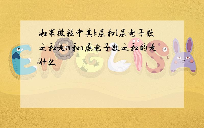 如果微粒中其k层和l层电子数之和是m和n层电子数之和的是什么