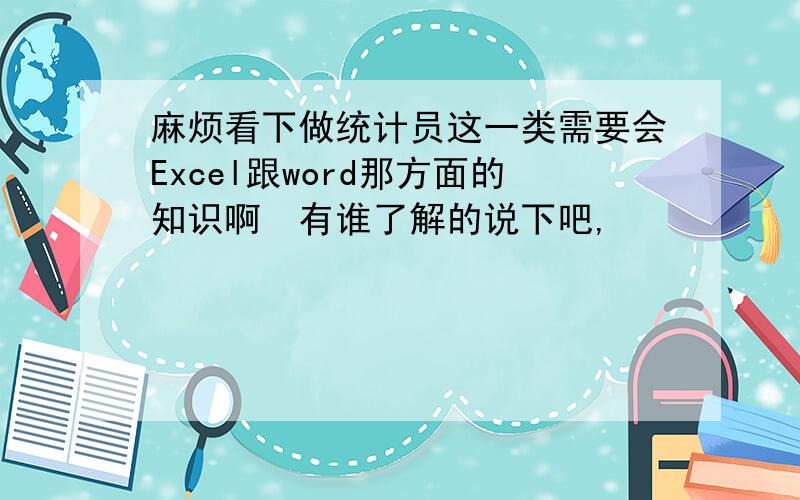 麻烦看下做统计员这一类需要会Excel跟word那方面的知识啊　有谁了解的说下吧,