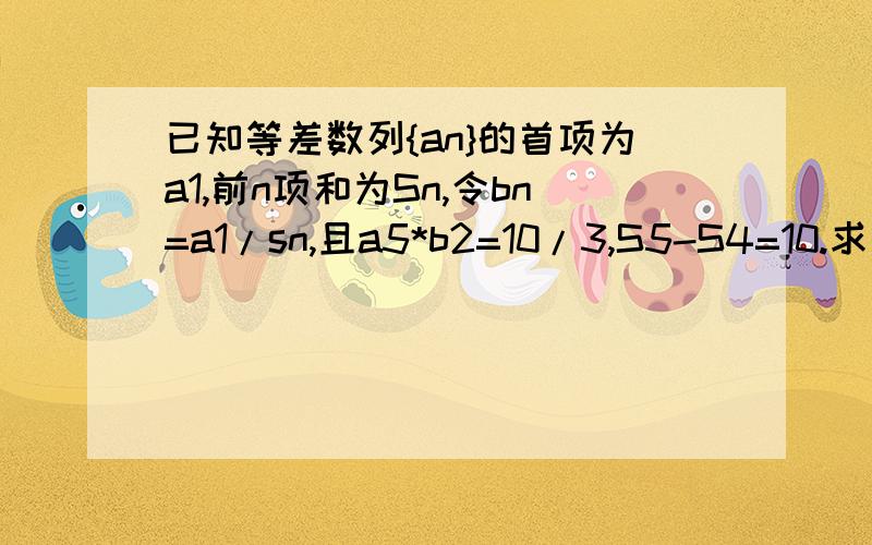 已知等差数列{an}的首项为a1,前n项和为Sn,令bn=a1/sn,且a5*b2=10/3,S5-S4=10.求：（1）数列{bn}的通项公式