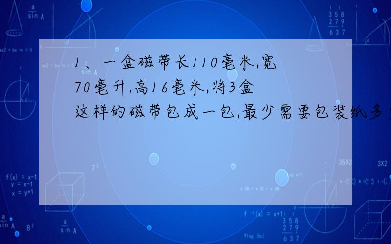 1、一盒磁带长110毫米,宽70毫升,高16毫米,将3盒这样的磁带包成一包,最少需要包装纸多少平方毫米?算式2、包装的酱油400毫升1.80元一袋；瓶装的酱油500毫升2.50元一瓶；壶装的酱油2升9.50元一壶