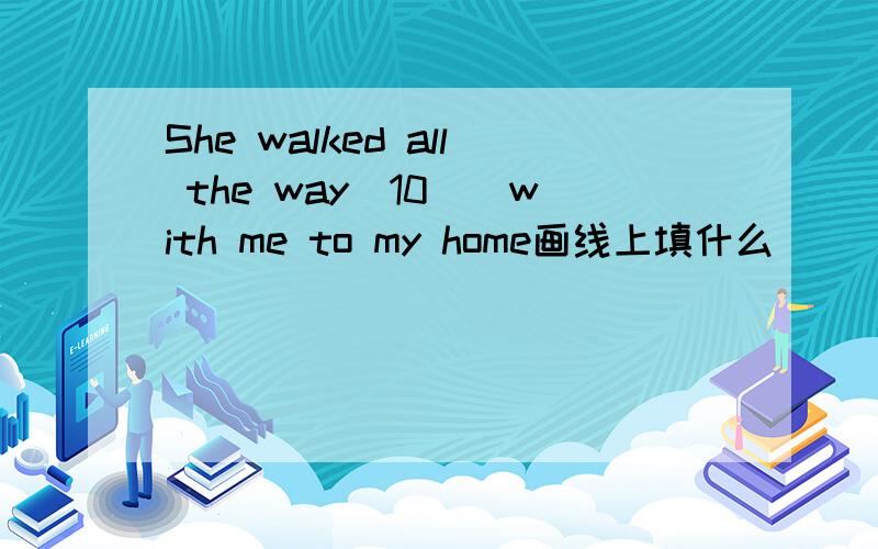 She walked all the way(10)_with me to my home画线上填什么