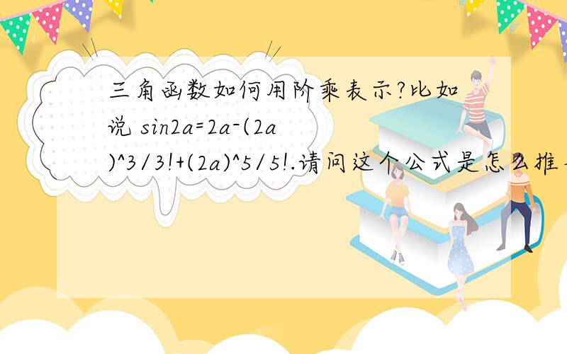 三角函数如何用阶乘表示?比如说 sin2a=2a-(2a)^3/3!+(2a)^5/5!.请问这个公式是怎么推导出来的?cos,tan又该如何表示呢?为什么?