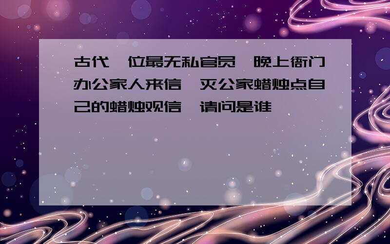 古代一位最无私官员,晚上衙门办公家人来信,灭公家蜡烛点自己的蜡烛观信,请问是谁