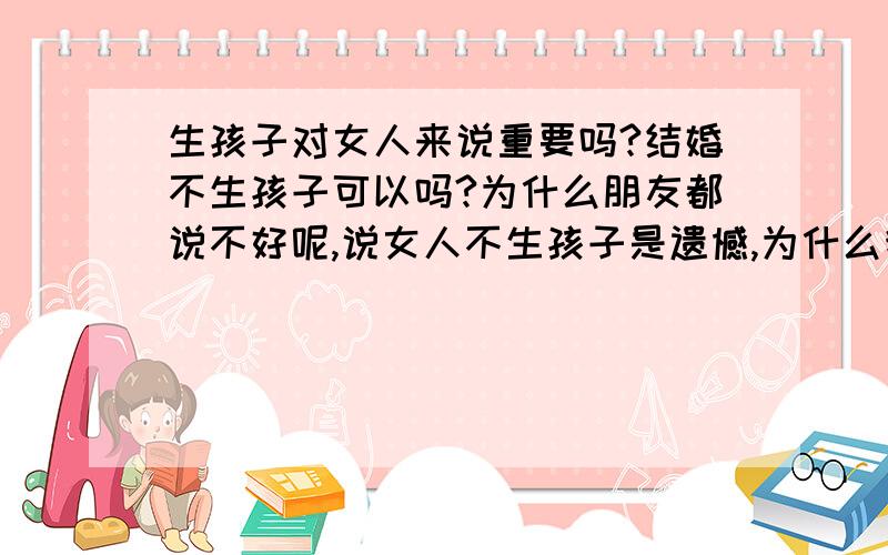 生孩子对女人来说重要吗?结婚不生孩子可以吗?为什么朋友都说不好呢,说女人不生孩子是遗憾,为什么我不认为?