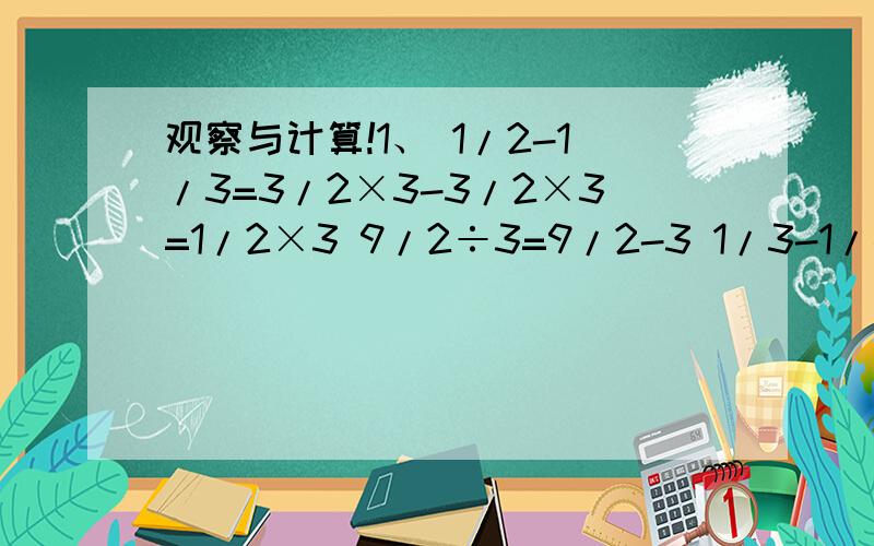 观察与计算!1、 1/2-1/3=3/2×3-3/2×3=1/2×3 9/2÷3=9/2-3 1/3-1/4=4/3×4-3/3×4=1/3×416/3÷4=16/3-4 1/2002-1/2003=（ ）/（ ）×（ ） （ ）÷（ ）=（ ）-（ ）