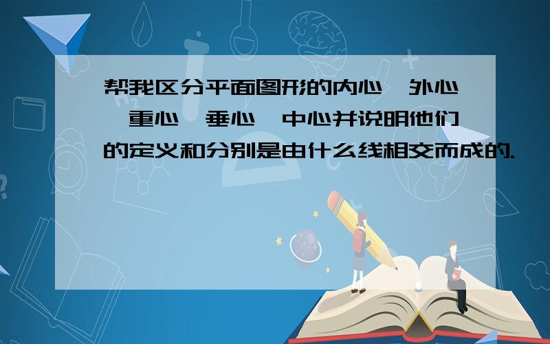 帮我区分平面图形的内心、外心,重心,垂心,中心并说明他们的定义和分别是由什么线相交而成的.