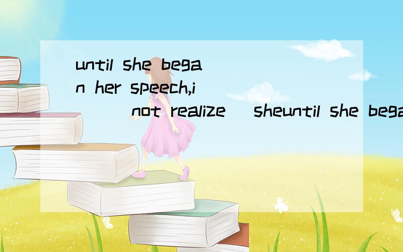until she began her speech,i__(not realize) sheuntil she began her speech,i__(not realize) she wasn't Chinese