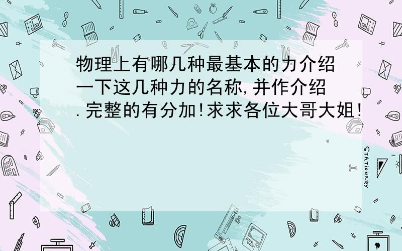 物理上有哪几种最基本的力介绍一下这几种力的名称,并作介绍.完整的有分加!求求各位大哥大姐!