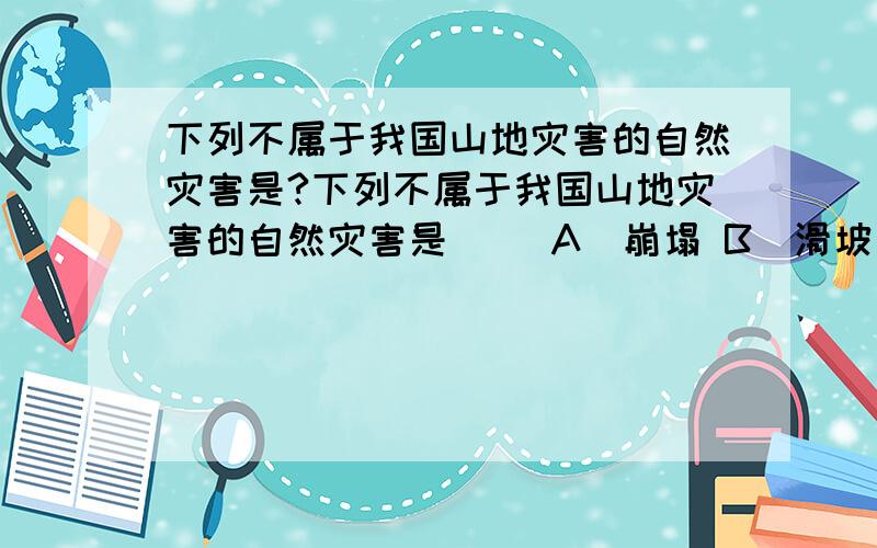 下列不属于我国山地灾害的自然灾害是?下列不属于我国山地灾害的自然灾害是（ ）A．崩塌 B．滑坡 C．水旱灾害 D．泥石流