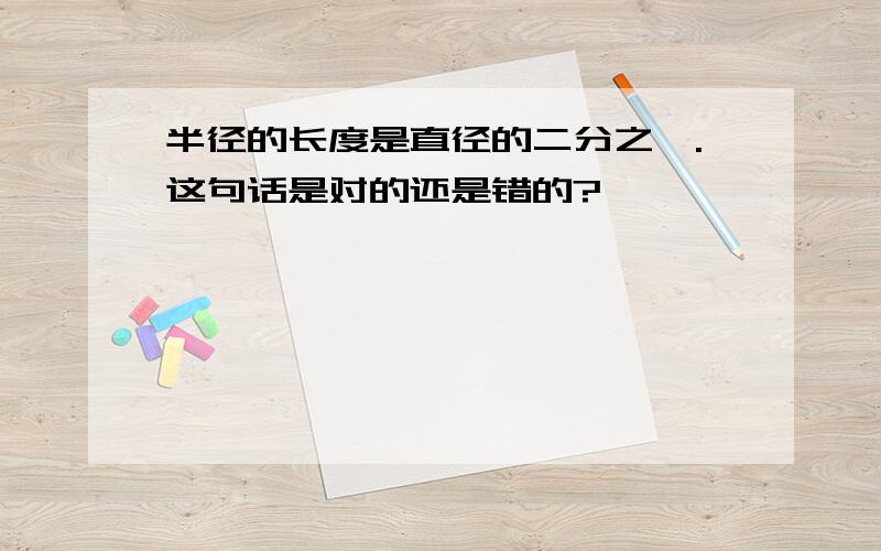 半径的长度是直径的二分之一.这句话是对的还是错的?