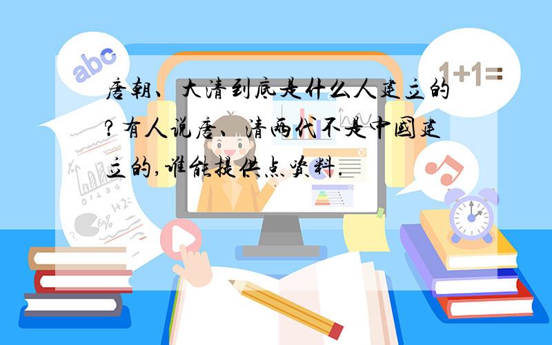 唐朝、大清到底是什么人建立的?有人说唐、清两代不是中国建立的,谁能提供点资料.