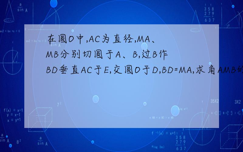 在圆O中,AC为直径,MA、MB分别切圆于A、B,过B作BD垂直AC于E,交圆O于D,BD=MA,求角AMB的度数