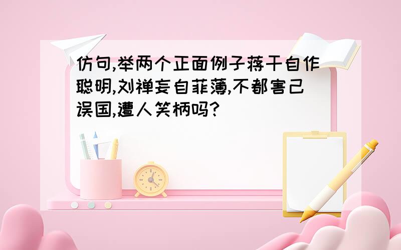 仿句,举两个正面例子蒋干自作聪明,刘禅妄自菲薄,不都害己误国,遭人笑柄吗?