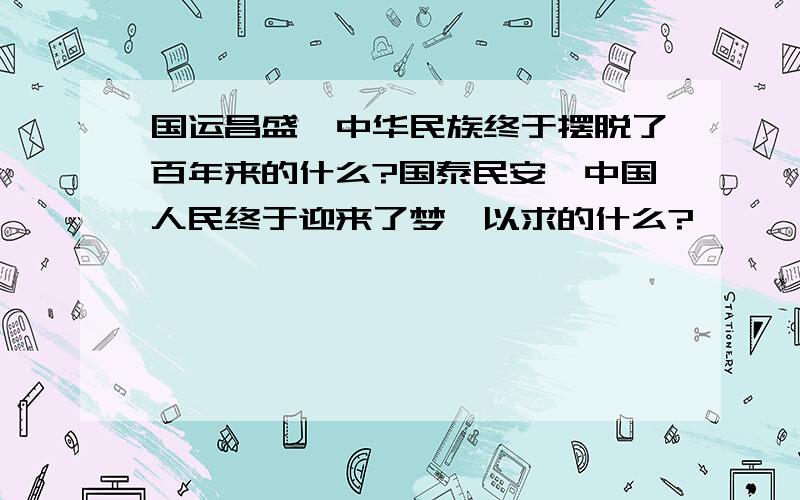 国运昌盛,中华民族终于摆脱了百年来的什么?国泰民安,中国人民终于迎来了梦寐以求的什么?