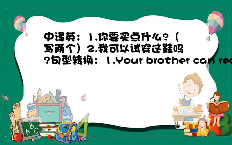 中译英：1.你要买点什么?（写两个）2.我可以试穿这鞋吗?句型转换：1.Your brother can receive it by post.（提问by post.）2.Betty does sports in the afteroon.（用in the morning 改为选择疑问句）