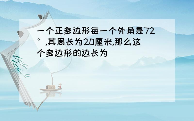 一个正多边形每一个外角是72°,其周长为20厘米,那么这个多边形的边长为