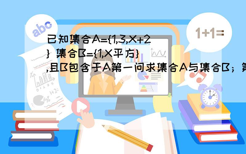 已知集合A={1,3,X+2} 集合B={1,X平方} ,且B包含于A第一问求集合A与集合B；第二问求A交B A并B