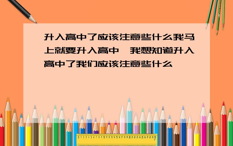 升入高中了应该注意些什么我马上就要升入高中,我想知道升入高中了我们应该注意些什么