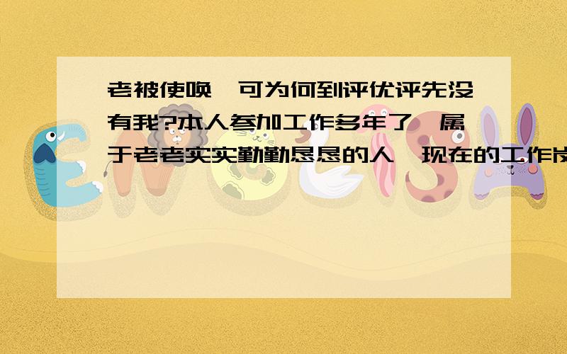 老被使唤,可为何到评优评先没有我?本人参加工作多年了,属于老老实实勤勤恳恳的人,现在的工作岗位是文书内勤,从早忙到晚,领导经常表扬我,说像我这样干不容易,多次说不能让我这样的老