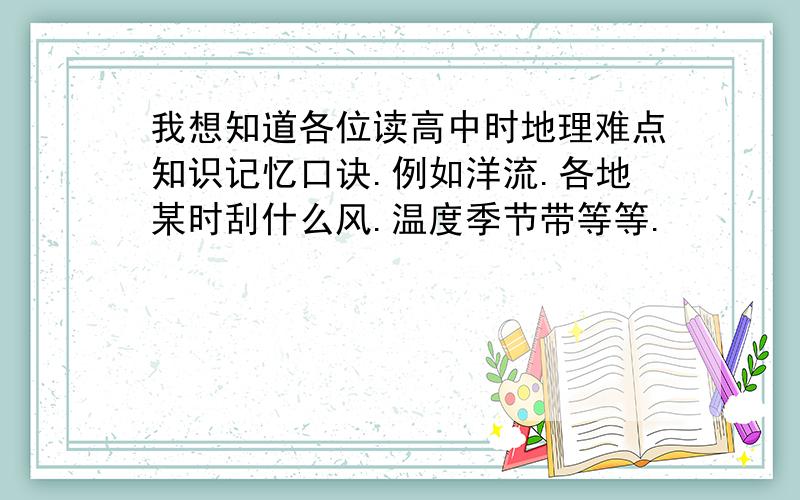 我想知道各位读高中时地理难点知识记忆口诀.例如洋流.各地某时刮什么风.温度季节带等等.