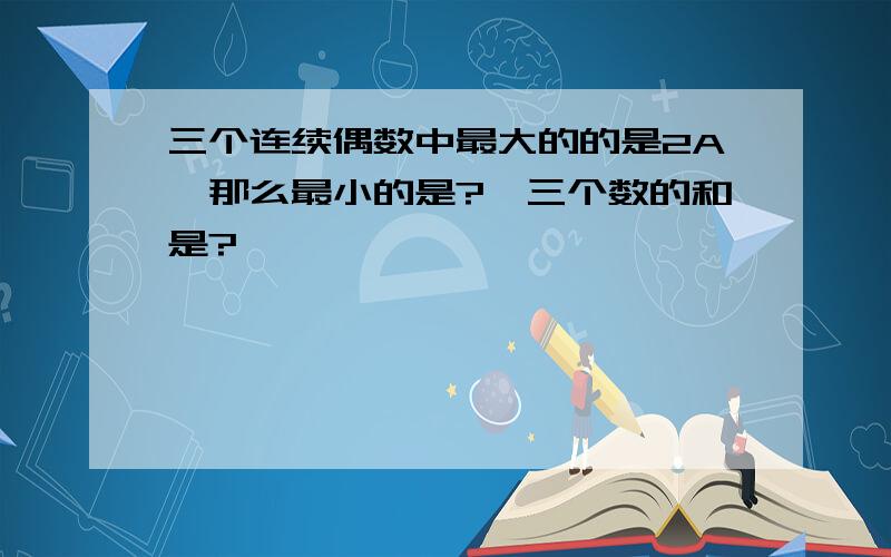 三个连续偶数中最大的的是2A,那么最小的是?,三个数的和是?