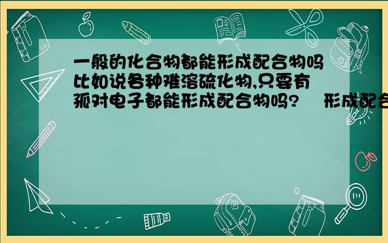 一般的化合物都能形成配合物吗比如说各种难溶硫化物,只要有孤对电子都能形成配合物吗?    形成配合物对配体有什么要求吗?是与任意一种符合配位数的配体都能形成配合物吗》