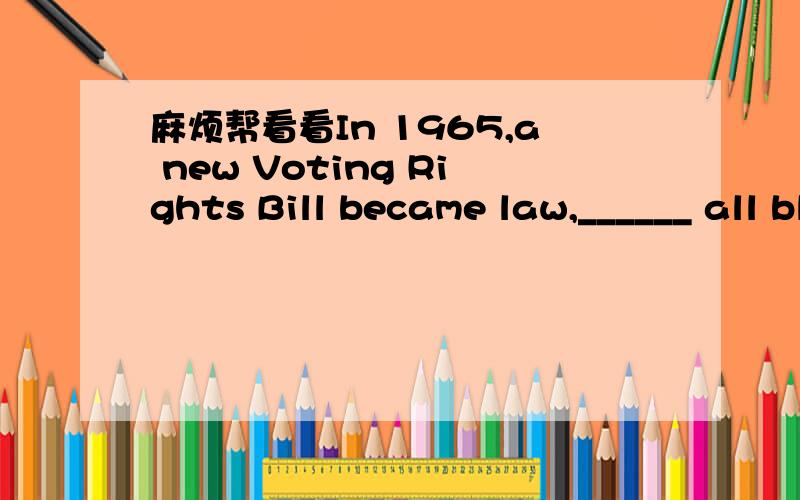 麻烦帮看看In 1965,a new Voting Rights Bill became law,______ all black people had the rights to vote from then on.A by which B by what问：1.which 在定从中做什么成分?2.介词+ what 这种结构 对还是错?