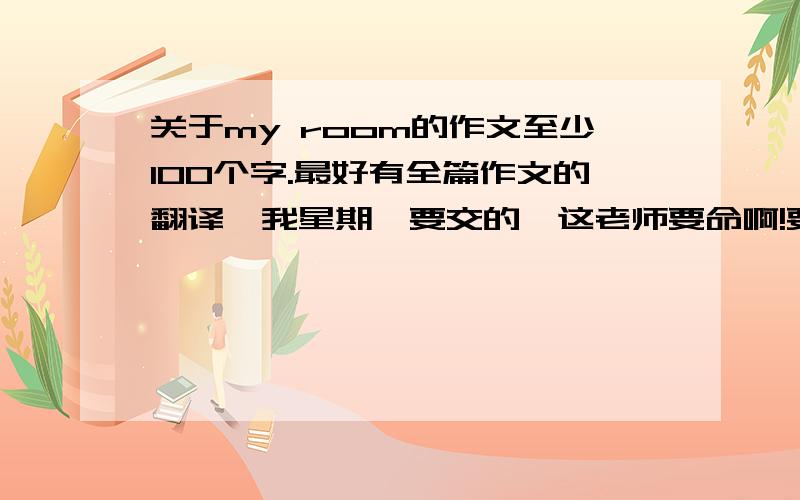 关于my room的作文至少100个字.最好有全篇作文的翻译,我星期一要交的,这老师要命啊!要背啊,