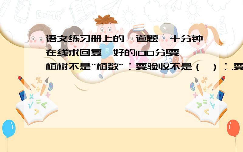 语文练习册上的一道题,十分钟在线求回复,好的100分!要植树不是“植数”；要验收不是（ ）；.要规划不是（ ）.