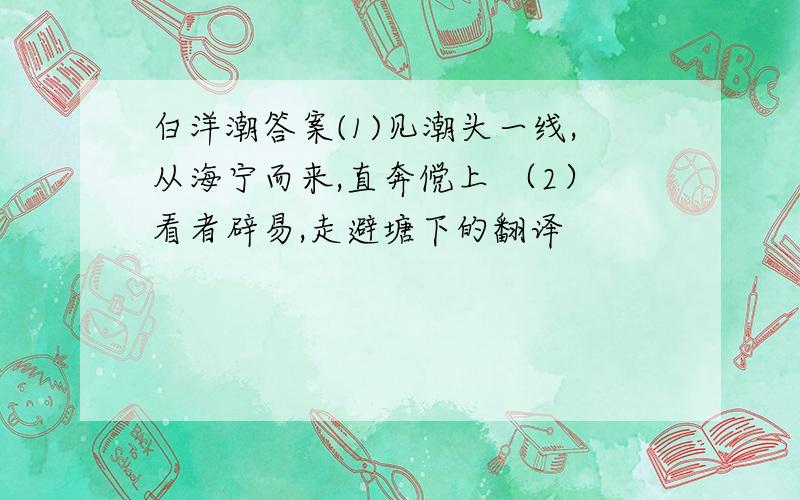 白洋潮答案(1)见潮头一线,从海宁而来,直奔傥上 （2）看者辟易,走避塘下的翻译