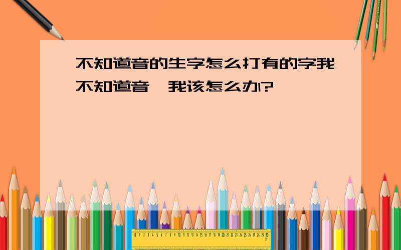 不知道音的生字怎么打有的字我不知道音,我该怎么办?