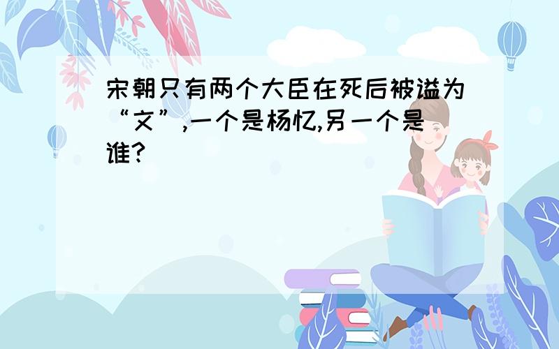 宋朝只有两个大臣在死后被谥为“文”,一个是杨忆,另一个是谁?