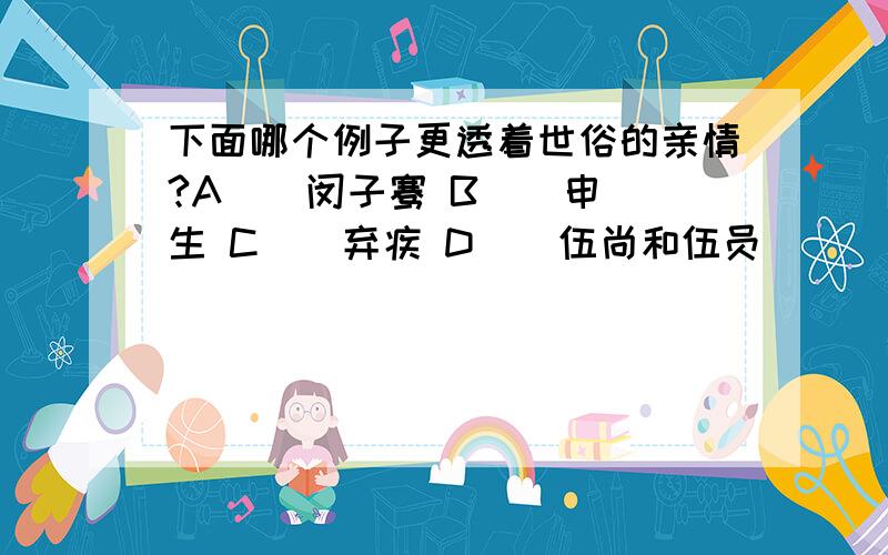 下面哪个例子更透着世俗的亲情?A ． 闵子骞 B ． 申生 C ． 弃疾 D ． 伍尚和伍员