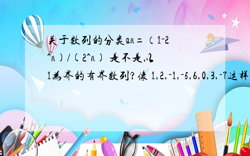 关于数列的分类an=（1-2^n)/(2^n) 是不是以1为界的有界数列?像 1,2,-1,-5,6,0,3,-7这样的算不算是摆动数列呢