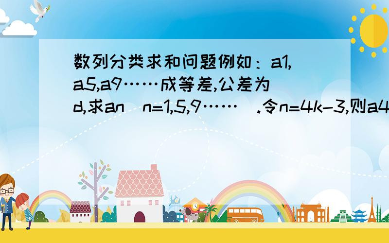 数列分类求和问题例如：a1,a5,a9……成等差,公差为d,求an（n=1,5,9……）.令n=4k-3,则a4k-3=a1+(k-1)d.为什么不是a4k-3=a1+(4k-3-1)d?n,k什么的我都晕了啊!