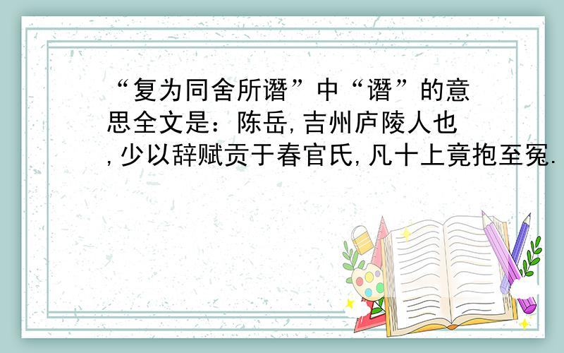 “复为同舍所谮”中“谮”的意思全文是：陈岳,吉州庐陵人也,少以辞赋贡于春官氏,凡十上竟抱至冤.晚年従豫章钟传,复为同舍所谮；退居南郭,以坟典自娱.因之埔览郡籍,尝著书商较前史得