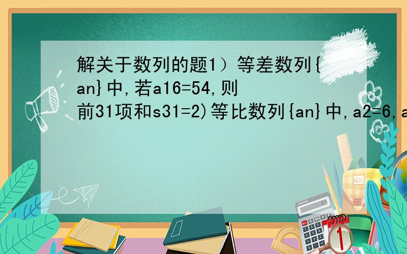 解关于数列的题1）等差数列{an}中,若a16=54,则前31项和s31=2)等比数列{an}中,a2=6,a5=162,则a4=