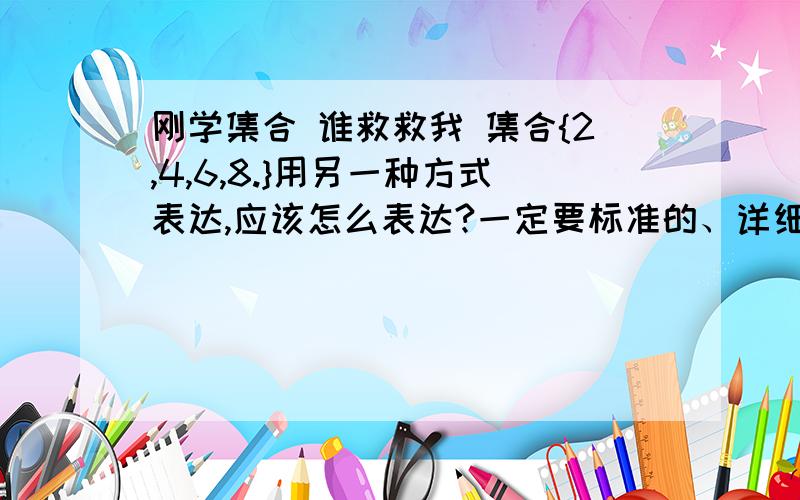 刚学集合 谁救救我 集合{2,4,6,8.}用另一种方式表达,应该怎么表达?一定要标准的、详细的正确的步骤.我刚学,