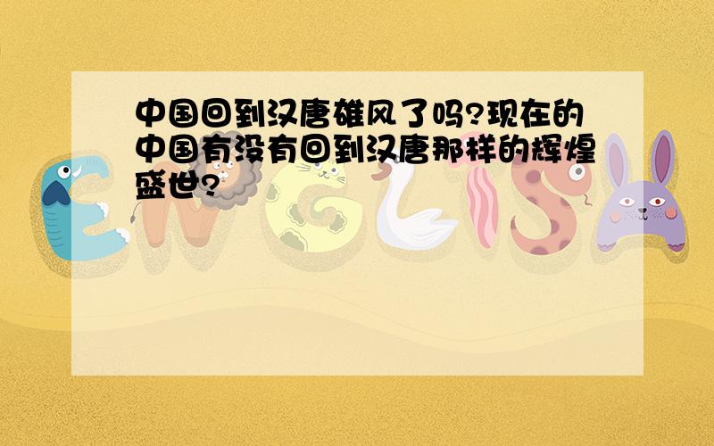 中国回到汉唐雄风了吗?现在的中国有没有回到汉唐那样的辉煌盛世?