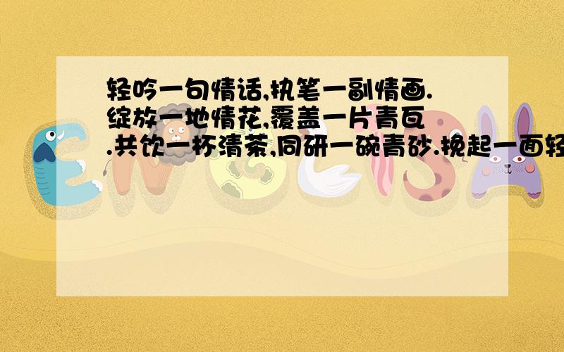 轻吟一句情话,执笔一副情画.绽放一地情花,覆盖一片青瓦 .共饮一杯清茶,同研一碗青砂.挽起一面轻纱,看清天边月牙.爱像水墨青花,何惧刹那芳华.