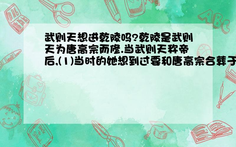 武则天想进乾陵吗?乾陵是武则天为唐高宗而修.当武则天称帝后,(1)当时的她想到过要和唐高宗合葬于乾陵吗?(2)武则天有没有另外为自己修陵墓?(3)如果没有神龙政变的话,武则天会在遗书里要