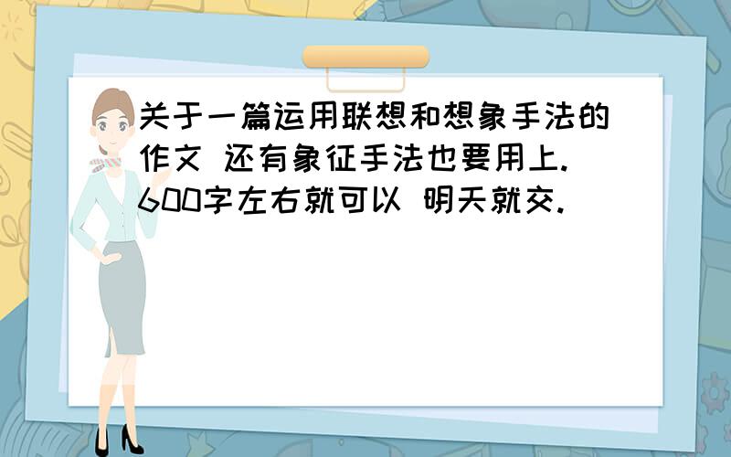 关于一篇运用联想和想象手法的作文 还有象征手法也要用上.600字左右就可以 明天就交.