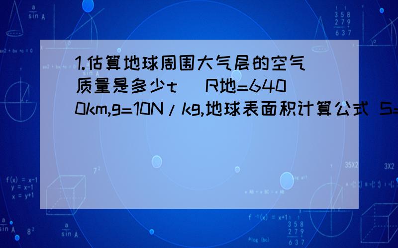 1.估算地球周围大气层的空气质量是多少t (R地=6400km,g=10N/kg,地球表面积计算公式 S=4πR*2)2.某水坝高30米,水面到水坝底距离23米.求距离水坝底7米处A点水的压强是多少?