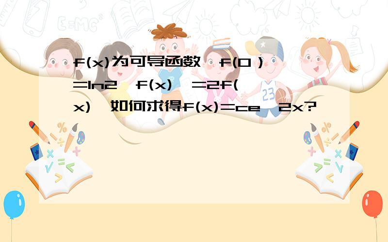 f(x)为可导函数,f(0）=ln2,f(x)'=2f(x),如何求得f(x)=ce^2x?